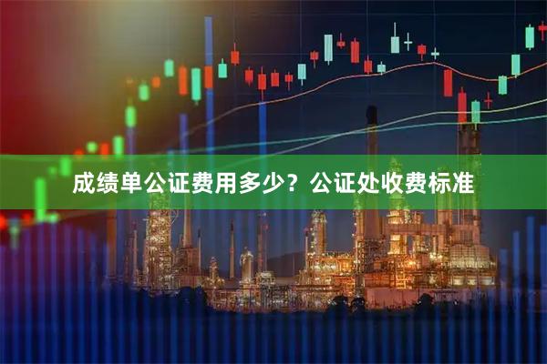 成绩单公证费用多少？公证处收费标准