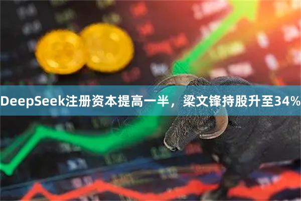 DeepSeek注册资本提高一半，梁文锋持股升至34%