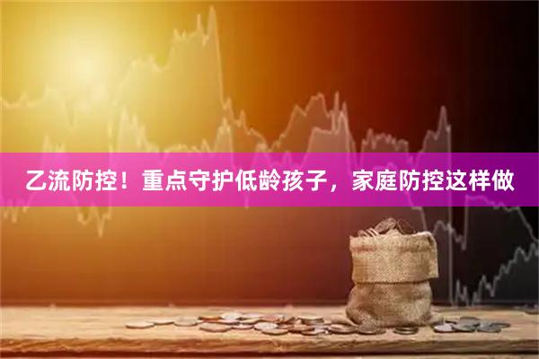 乙流防控！重点守护低龄孩子，家庭防控这样做
