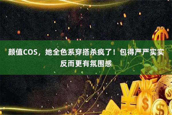 颜值COS，她全色系穿搭杀疯了！包得严严实实反而更有氛围感