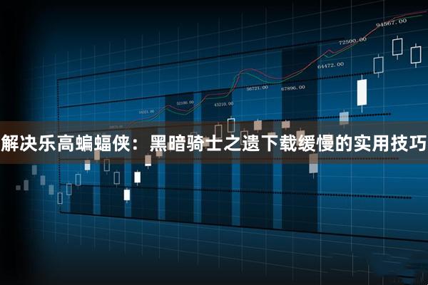 解决乐高蝙蝠侠：黑暗骑士之遗下载缓慢的实用技巧