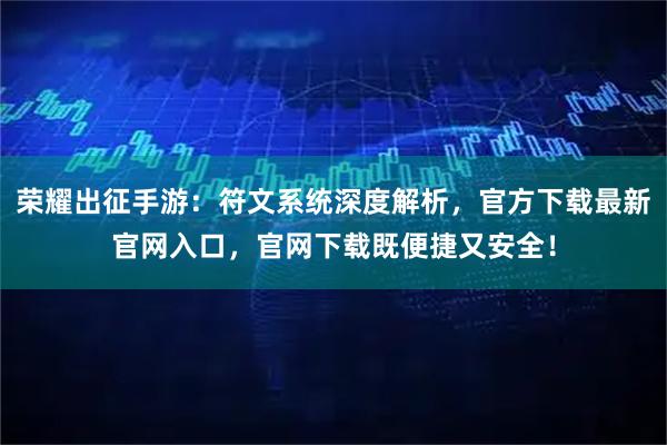 荣耀出征手游：符文系统深度解析，官方下载最新官网入口，官网下载既便捷又安全！