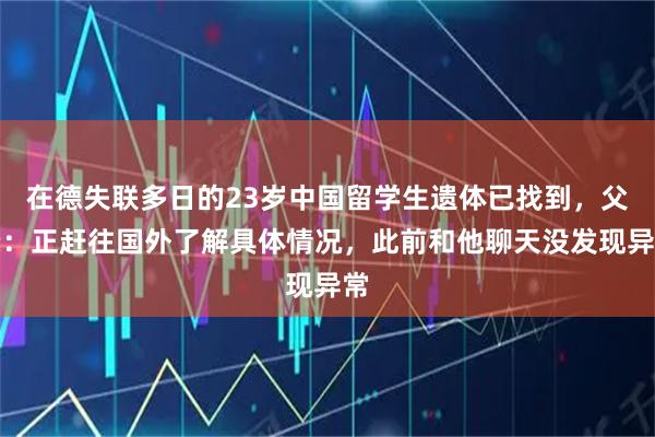 在德失联多日的23岁中国留学生遗体已找到，父亲：正赶往国外了解具体情况，此前和他聊天没发现异常