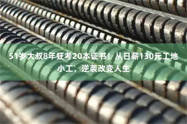 51岁大叔8年狂考20本证书！从日薪130元工地小工，逆袭改变人生