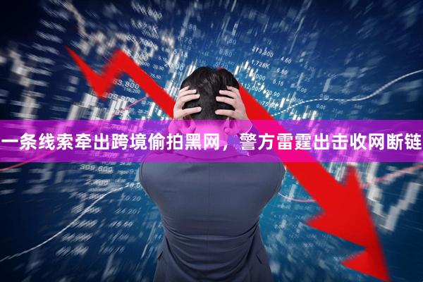 一条线索牵出跨境偷拍黑网，警方雷霆出击收网断链