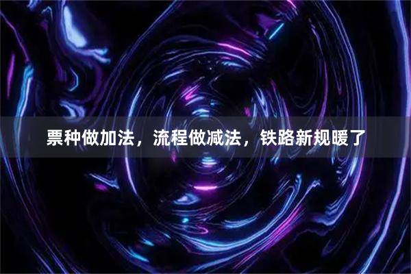 票种做加法，流程做减法，铁路新规暖了