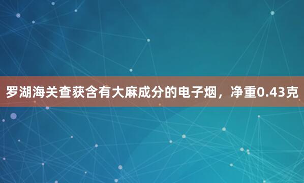 罗湖海关查获含有大麻成分的电子烟，净重0.43克