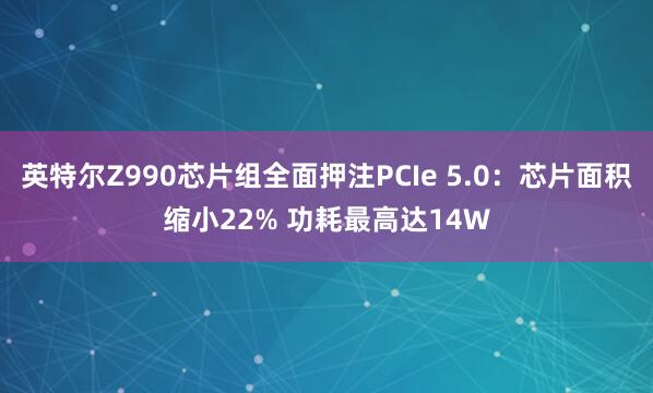 英特尔Z990芯片组全面押注PCIe 5.0：芯片面积缩小22% 功耗最高达14W