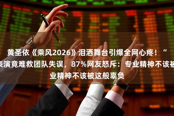 黄圣依《乘风2026》泪洒舞台引爆全网心疼！“推墙式”表演竟难救团队失误，87%网友怒斥：专业精神不该被这般辜负