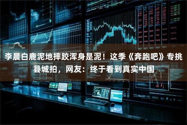 李晨白鹿泥地摔跤浑身是泥！这季《奔跑吧》专挑县城拍，网友：终于看到真实中国