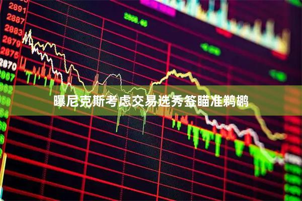 曝尼克斯考虑交易选秀签瞄准鹈鹕