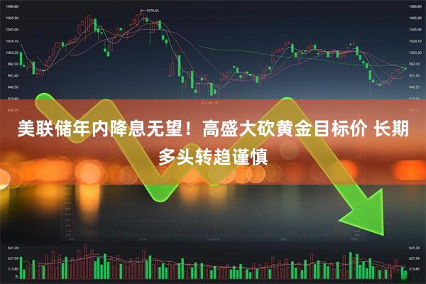 美联储年内降息无望！高盛大砍黄金目标价 长期多头转趋谨慎