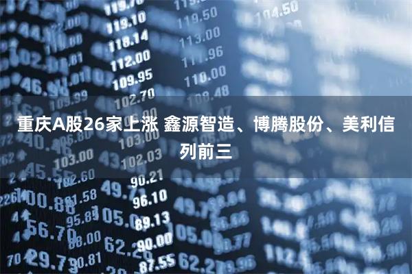 重庆A股26家上涨 鑫源智造、博腾股份、美利信列前三