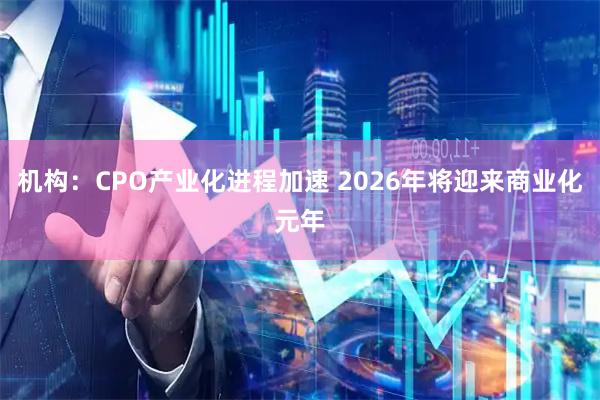 机构：CPO产业化进程加速 2026年将迎来商业化元年