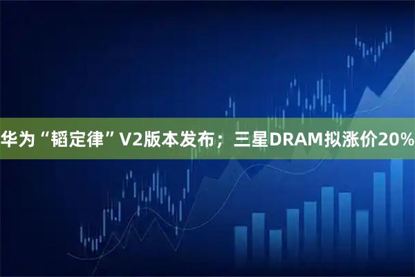 华为“韬定律”V2版本发布；三星DRAM拟涨价20%