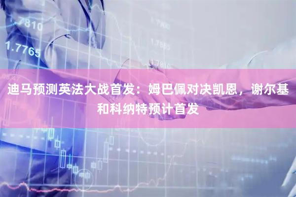 迪马预测英法大战首发：姆巴佩对决凯恩，谢尔基和科纳特预计首发