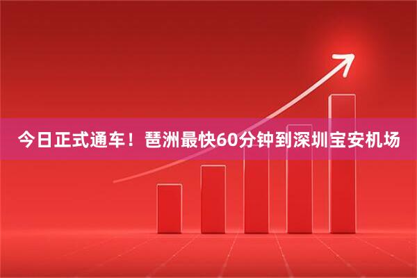今日正式通车！琶洲最快60分钟到深圳宝安机场