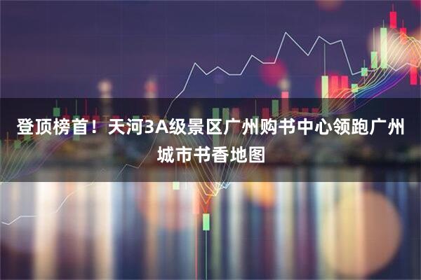 登顶榜首！天河3A级景区广州购书中心领跑广州城市书香地图