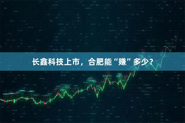 长鑫科技上市，合肥能“赚”多少？